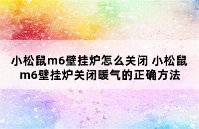 小松鼠m6壁挂炉怎么关闭 小松鼠m6壁挂炉关闭暖气的正确方法